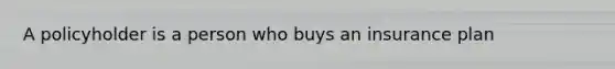A policyholder is a person who buys an insurance plan