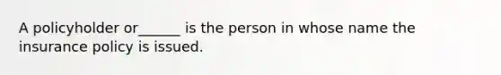 A policyholder or______ is the person in whose name the insurance policy is issued.