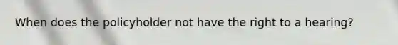 When does the policyholder not have the right to a hearing?