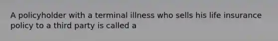 A policyholder with a terminal illness who sells his life insurance policy to a third party is called a