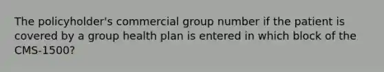 The policyholder's commercial group number if the patient is covered by a group health plan is entered in which block of the CMS-1500?