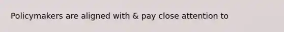 Policymakers are aligned with & pay close attention to