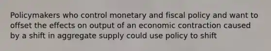 Policymakers who control monetary and <a href='https://www.questionai.com/knowledge/kPTgdbKdvz-fiscal-policy' class='anchor-knowledge'>fiscal policy</a> and want to offset the effects on output of an economic contraction caused by a shift in aggregate supply could use policy to shift