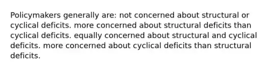 Policymakers generally are: not concerned about structural or cyclical deficits. more concerned about structural deficits than cyclical deficits. equally concerned about structural and cyclical deficits. more concerned about cyclical deficits than structural deficits.