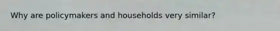 Why are policymakers and households very similar?