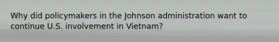 Why did policymakers in the Johnson administration want to continue U.S. involvement in Vietnam?