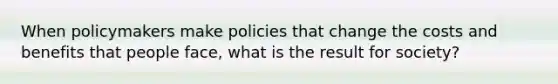 When policymakers make policies that change the costs and benefits that people face, what is the result for society?