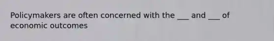 Policymakers are often concerned with the ___ and ___ of economic outcomes