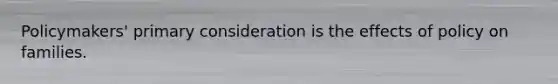 Policymakers' primary consideration is the effects of policy on families.