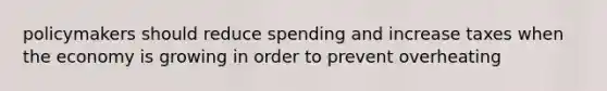 policymakers should reduce spending and increase taxes when the economy is growing in order to prevent overheating