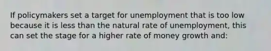 If policymakers set a target for unemployment that is too low because it is less than the natural rate of unemployment, this can set the stage for a higher rate of money growth and: