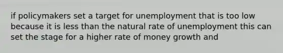 if policymakers set a target for unemployment that is too low because it is less than the natural rate of unemployment this can set the stage for a higher rate of money growth and