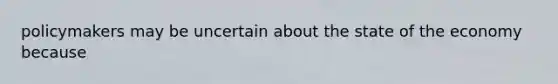 policymakers may be uncertain about the state of the economy because