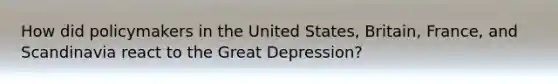 How did policymakers in the United States, Britain, France, and Scandinavia react to the Great Depression?