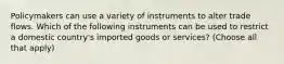 Policymakers can use a variety of instruments to alter trade flows. Which of the following instruments can be used to restrict a domestic country's imported goods or services? (Choose all that apply)