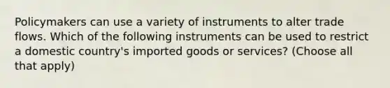 Policymakers can use a variety of instruments to alter trade flows. Which of the following instruments can be used to restrict a domestic country's imported goods or services? (Choose all that apply)