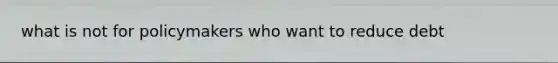 what is not for policymakers who want to reduce debt