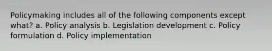 Policymaking includes all of the following components except what? a. Policy analysis b. Legislation development c. Policy formulation d. Policy implementation