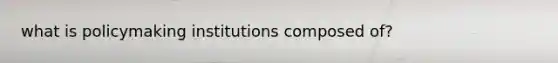 what is policymaking institutions composed of?