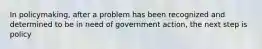 In policymaking, after a problem has been recognized and determined to be in need of government action, the next step is policy