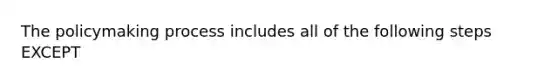 The policymaking process includes all of the following steps EXCEPT