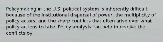 Policymaking in the U.S. political system is inherently difficult because of the institutional dispersal of power, the multiplicity of policy actors, and the sharp conflicts that often arise over what policy actions to take. Policy analysis can help to resolve the conflicts by