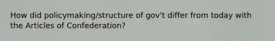 How did policymaking/structure of gov't differ from today with the Articles of Confederation?