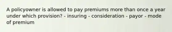 A policyowner is allowed to pay premiums more than once a year under which provision? - insuring - consideration - payor - mode of premium