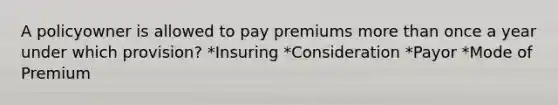 A policyowner is allowed to pay premiums more than once a year under which provision? *Insuring *Consideration *Payor *Mode of Premium