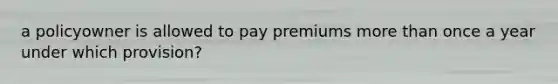 a policyowner is allowed to pay premiums more than once a year under which provision?