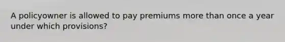 A policyowner is allowed to pay premiums more than once a year under which provisions?