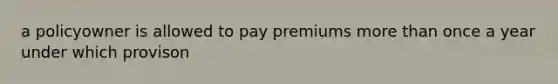 a policyowner is allowed to pay premiums more than once a year under which provison