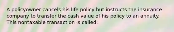 A policyowner cancels his life policy but instructs the insurance company to transfer the cash value of his policy to an annuity. This nontaxable transaction is called: