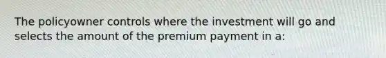 The policyowner controls where the investment will go and selects the amount of the premium payment in a: