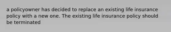 a policyowner has decided to replace an existing life insurance policy with a new one. The existing life insurance policy should be terminated