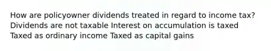 How are policyowner dividends treated in regard to income tax? Dividends are not taxable Interest on accumulation is taxed Taxed as ordinary income Taxed as capital gains