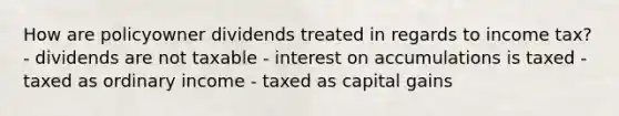 How are policyowner dividends treated in regards to income tax? - dividends are not taxable - interest on accumulations is taxed - taxed as ordinary income - taxed as capital gains