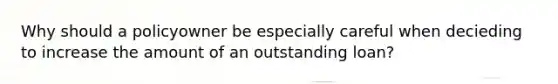 Why should a policyowner be especially careful when decieding to increase the amount of an outstanding loan?