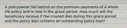 A policyowner fell behind on the premium payments of a whole life policy and is now in the grace period. How much will the beneficiary receive if the insured dies during this grace period and the policy also contains an outstanding policy loan?