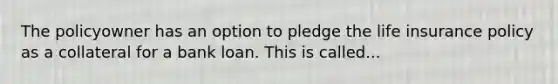 The policyowner has an option to pledge the life insurance policy as a collateral for a bank loan. This is called...