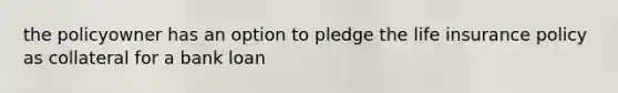 the policyowner has an option to pledge the life insurance policy as collateral for a bank loan