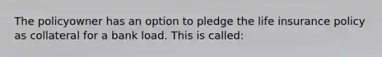 The policyowner has an option to pledge the life insurance policy as collateral for a bank load. This is called: