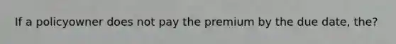 If a policyowner does not pay the premium by the due date, the?