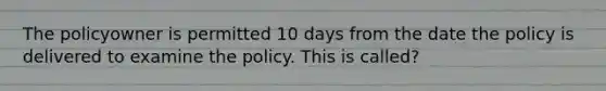 The policyowner is permitted 10 days from the date the policy is delivered to examine the policy. This is called?