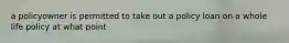 a policyowner is permitted to take out a policy loan on a whole life policy at what point