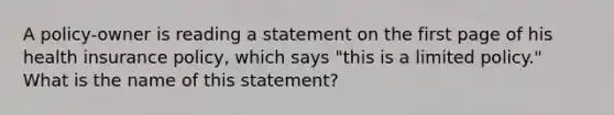 A policy-owner is reading a statement on the first page of his health insurance policy, which says "this is a limited policy." What is the name of this statement?