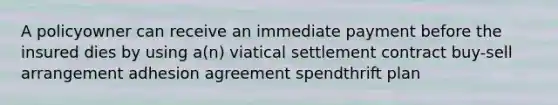 A policyowner can receive an immediate payment before the insured dies by using a(n) viatical settlement contract buy-sell arrangement adhesion agreement spendthrift plan