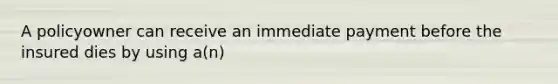 A policyowner can receive an immediate payment before the insured dies by using a(n)