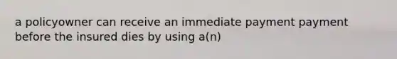 a policyowner can receive an immediate payment payment before the insured dies by using a(n)