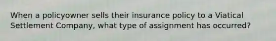 When a policyowner sells their insurance policy to a Viatical Settlement Company, what type of assignment has occurred?